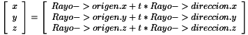 \[ \left[ \begin{array}{c} x \\ y \\ z \end{array} \right] = \left[ \begin{array}{c} Rayo->origen.x + t*Rayo->direccion.x \\ Rayo->origen.y + t*Rayo->direccion.y \\ Rayo->origen.z + t*Rayo->direccion.z \end{array} \right] \]